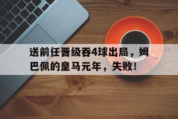 星空体育中国官网-包含送前任晋级吞4球出局，姆巴佩的皇马元年，失败！的词条