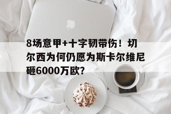 星空体育全站-8场意甲+十字韧带伤！切尔西为何仍愿为斯卡尔维尼砸6000万欧？