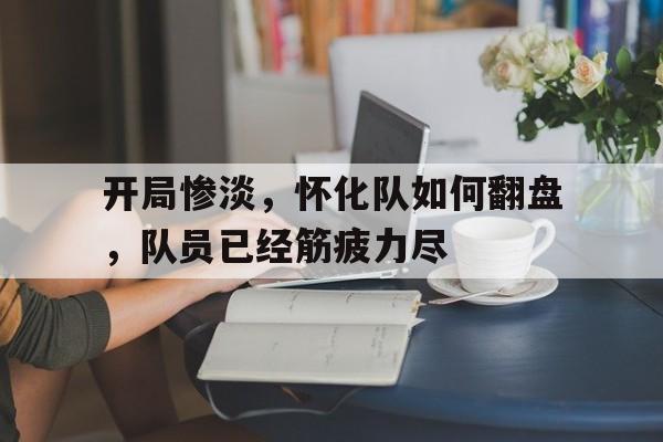 星空体育APP-包含开局惨淡，怀化队如何翻盘，队员已经筋疲力尽的词条